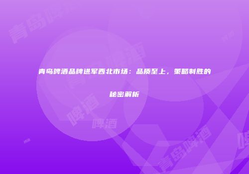 青岛啤酒品牌进军西北市场：品质至上，策略制胜的秘密解析