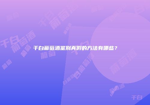 干白葡萄酒鉴别真假的方法有哪些？