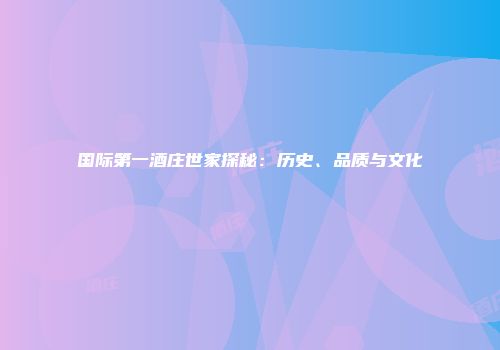 国际第一酒庄世家探秘：历史、品质与文化