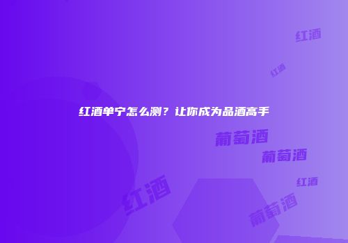 红酒单宁怎么测？让你成为品酒高手