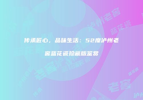 传承匠心，品味生活：52度泸州老窖蓝花瓷珍藏版鉴赏