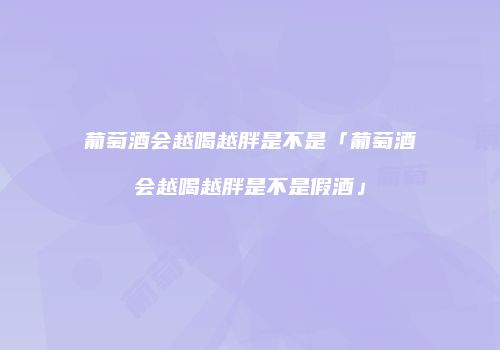 葡萄酒会越喝越胖是不是「葡萄酒会越喝越胖是不是假酒」