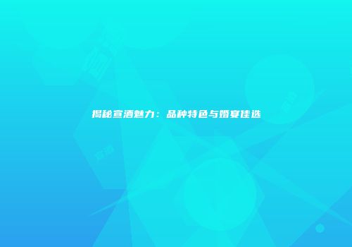 揭秘宣酒魅力：品种特色与婚宴佳选