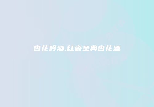 杏花吟酒,红瓷金典杏花酒