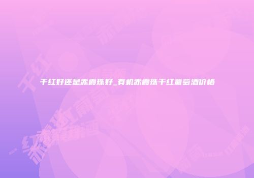 干红好还是赤霞珠好_有机赤霞珠干红葡萄酒价格