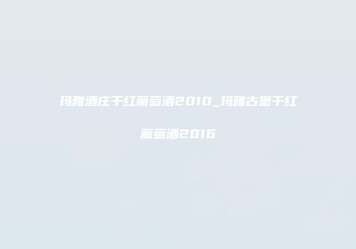 玛雅酒庄干红葡萄酒2010_玛雅古堡干红葡萄酒2016