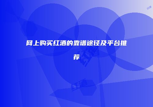 网上购买红酒的靠谱途径及平台推荐