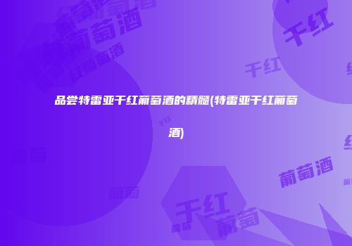 品尝特雷亚干红葡萄酒的精髓(特雷亚干红葡萄酒)