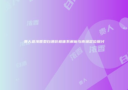 贵人道浓香型白酒价格体系解析与市场定位探讨