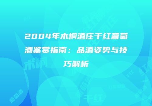 2004年木桐酒庄干红葡萄酒鉴赏指南：品酒姿势与技巧解析