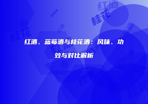红酒、蓝莓酒与桂花酒：风味、功效与对比解析