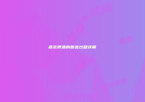 燕京啤酒的酿造过程详解