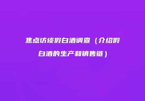 焦点访谈假白酒调查（介绍假白酒的生产和销售链）