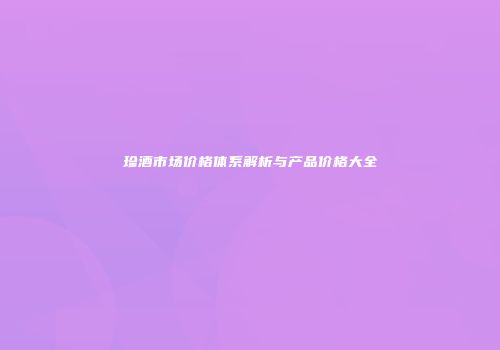 珍酒市场价格体系解析与产品价格大全