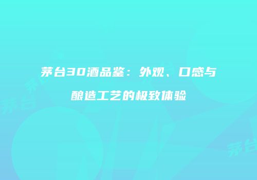 茅台30酒品鉴：外观、口感与酿造工艺的极致体验