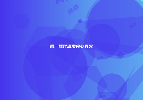 喝一瓶啤酒后内心有火