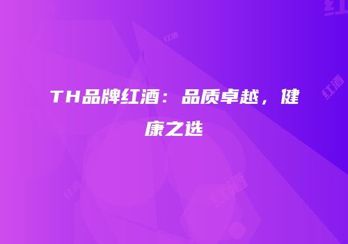 TH品牌红酒：品质卓越，健康之选
