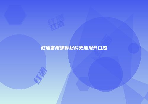 红酒塞用哪种材料更能提升口感
