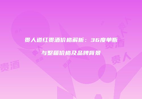 贵人道红贵酒价格解析：36度单瓶与整箱价格及品牌背景
