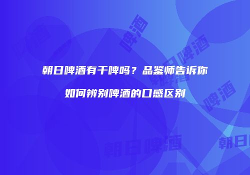 朝日啤酒有干啤吗？品鉴师告诉你如何辨别啤酒的口感区别