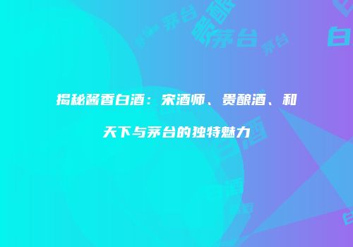 揭秘酱香白酒：宋酒师、贵酿酒、和天下与茅台的独特魅力