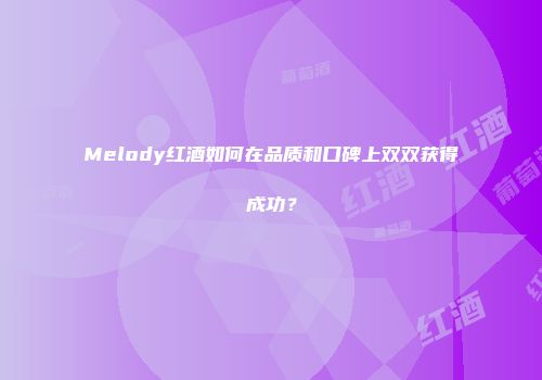 Melody红酒如何在品质和口碑上双双获得成功？