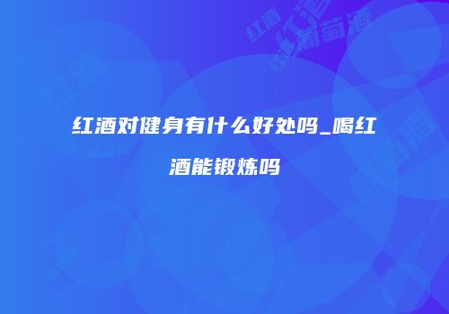 红酒对健身有什么好处吗_喝红酒能锻炼吗