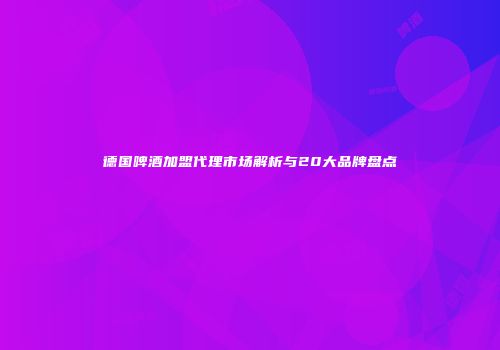 德国啤酒加盟代理市场解析与20大品牌盘点