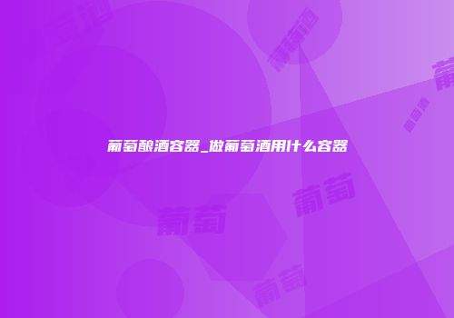 葡萄酿酒容器_做葡萄酒用什么容器