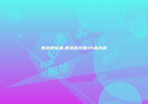 西凤传奇酒,西凤原浆酒45度内供