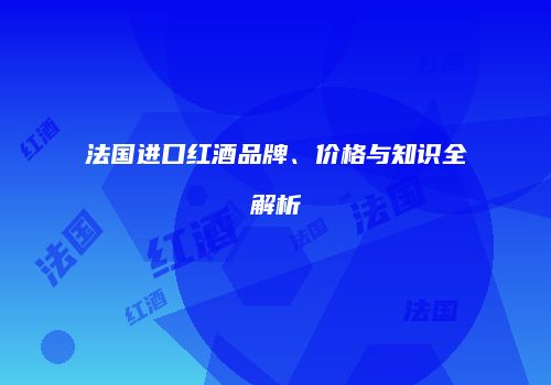 法国进口红酒品牌、价格与知识全解析