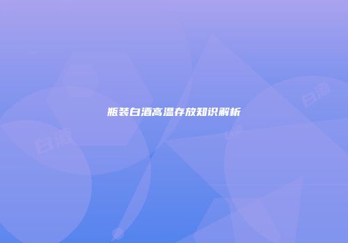 瓶装白酒高温存放知识解析