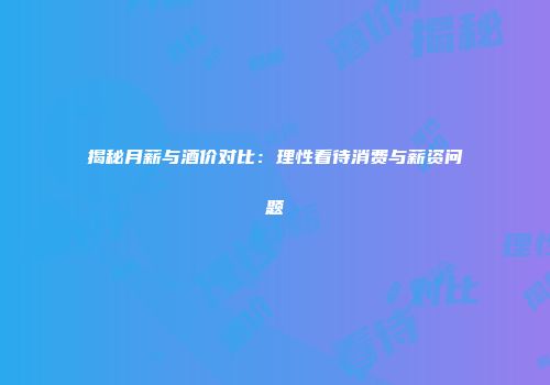 揭秘月薪与酒价对比：理性看待消费与薪资问题