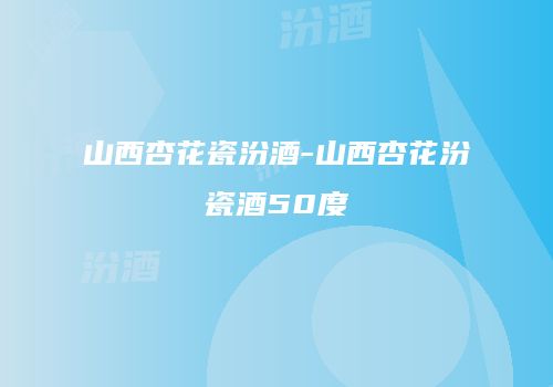 山西杏花瓷汾酒-山西杏花汾瓷酒50度