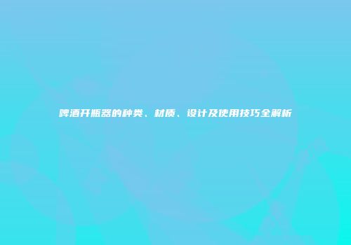 啤酒开瓶器的种类、材质、设计及使用技巧全解析