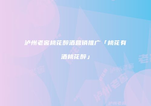 泸州老窖桃花醉酒营销推广「桃花有酒桃花醉」