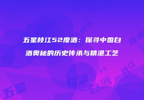 五星枝江52度酒：探寻中国白酒奥秘的历史传承与精湛工艺