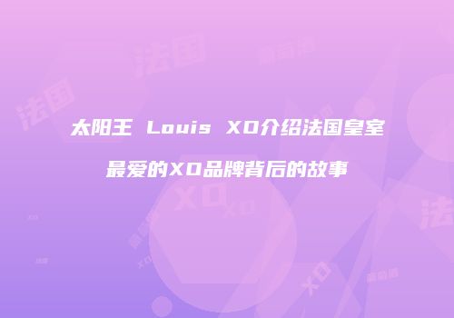 太阳王 Louis XO介绍法国皇室最爱的XO品牌背后的故事