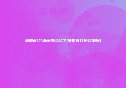 法国61个酒庄排名名字(法国有几座名酒庄)