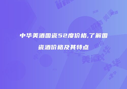 中华美酒国瓷52度价格,了解国瓷酒价格及其特点