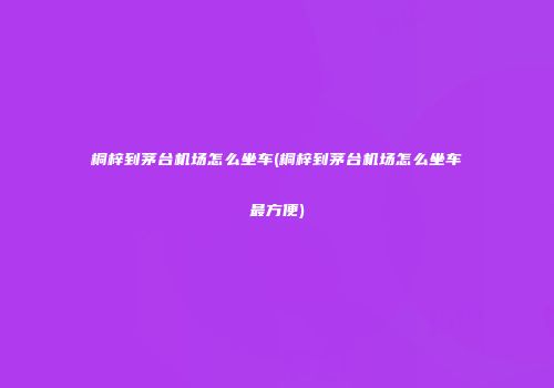 桐梓到茅台机场怎么坐车(桐梓到茅台机场怎么坐车最方便)