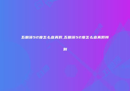 五粮液52度怎么查真假,五粮液52度怎么查真假辨别