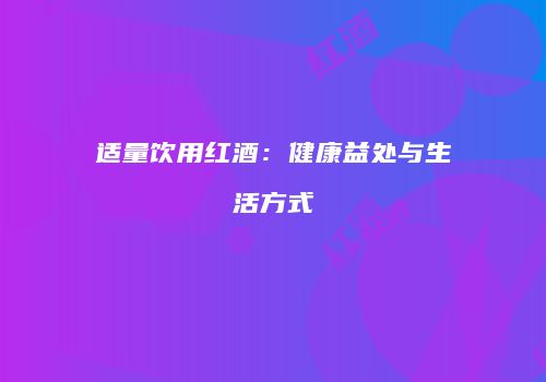 适量饮用红酒：健康益处与生活方式