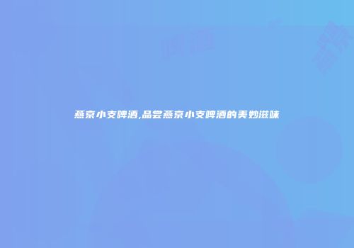 燕京小支啤酒,品尝燕京小支啤酒的美妙滋味
