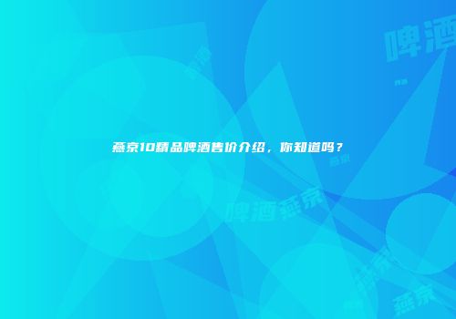 燕京10精品啤酒售价介绍，你知道吗？