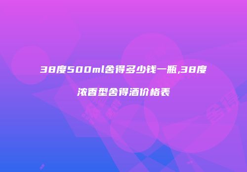 38度500ml舍得多少钱一瓶,38度浓香型舍得酒价格表