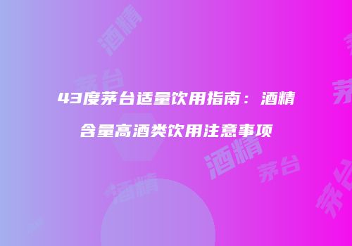 43度茅台适量饮用指南：酒精含量高酒类饮用注意事项