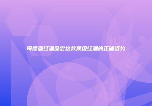 哥德堡红酒品尝这款顶级红酒的正确姿势
