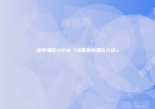 金钟酒庄2018「法国金钟酒庄介绍」