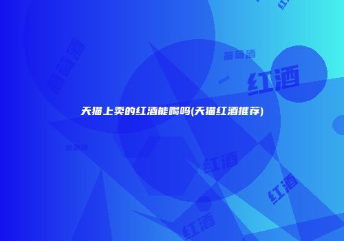 天猫上卖的红酒能喝吗(天猫红酒推荐)